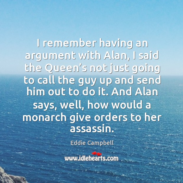 I remember having an argument with alan, I said the queen’s not just going to call the Eddie Campbell Picture Quote