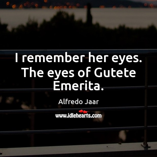 I remember her eyes. The eyes of Gutete Emerita. Alfredo Jaar Picture Quote