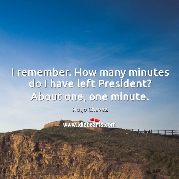 I remember. How many minutes do I have left president? about one, one minute. Hugo Chavez Picture Quote
