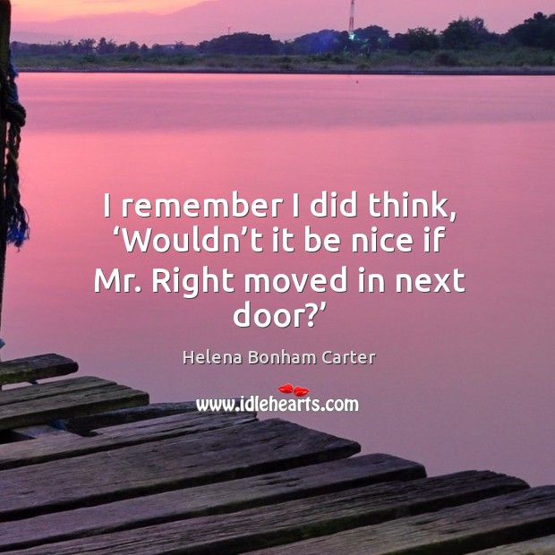 I remember I did think, ‘wouldn’t it be nice if mr. Right moved in next door?’ Helena Bonham Carter Picture Quote