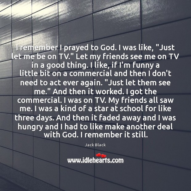 I remember I prayed to God. I was like, “Just let me Jack Black Picture Quote