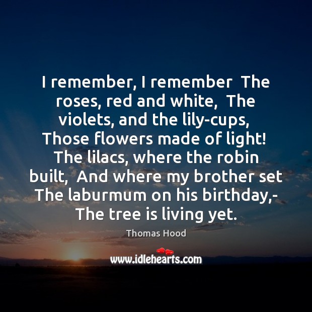I remember, I remember  The roses, red and white,  The violets, and Thomas Hood Picture Quote