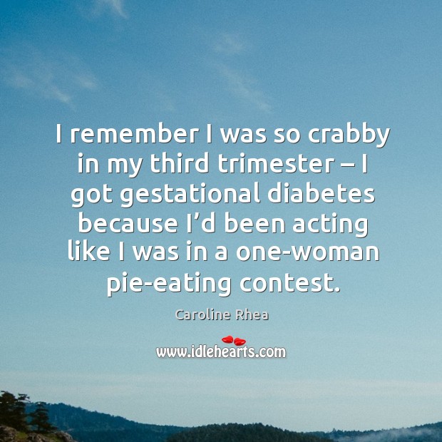 I remember I was so crabby in my third trimester – I got gestational diabetes because Caroline Rhea Picture Quote