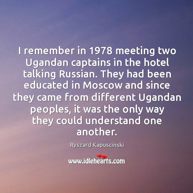 I remember in 1978 meeting two ugandan captains in the hotel talking russian. Ryszard Kapuscinski Picture Quote