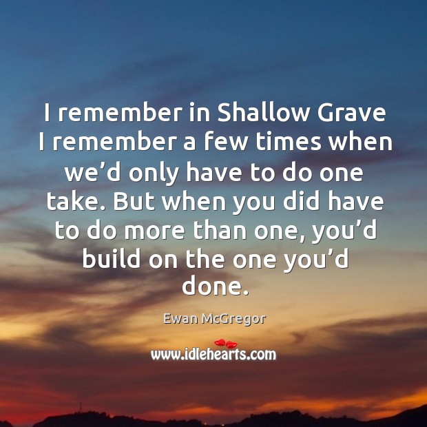 I remember in shallow grave I remember a few times when we’d only have to do one take. Ewan McGregor Picture Quote