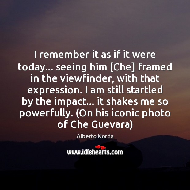 I remember it as if it were today… seeing him [Che] framed Alberto Korda Picture Quote
