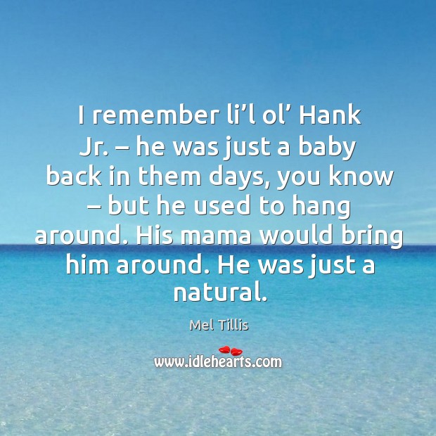 I remember li’l ol’ hank jr. – he was just a baby back in them days, you know Mel Tillis Picture Quote