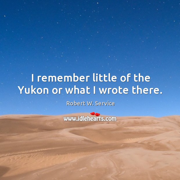 I remember little of the yukon or what I wrote there. Robert W. Service Picture Quote