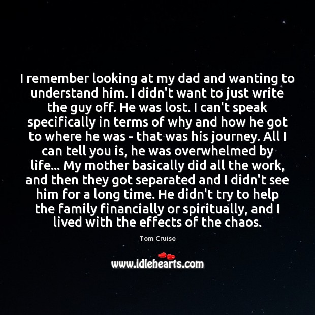 I remember looking at my dad and wanting to understand him. I Tom Cruise Picture Quote
