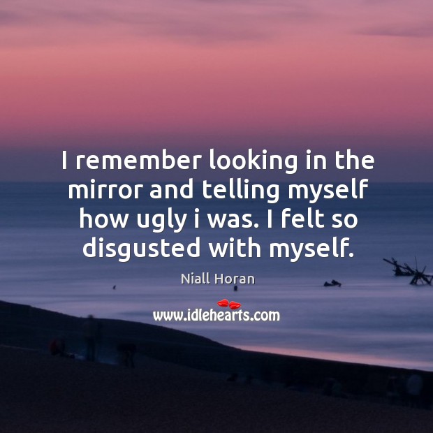 I remember looking in the mirror and telling myself how ugly I was. I felt so disgusted with myself. Niall Horan Picture Quote