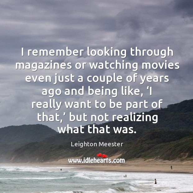 I remember looking through magazines or watching movies even just a couple of years ago and being like Leighton Meester Picture Quote