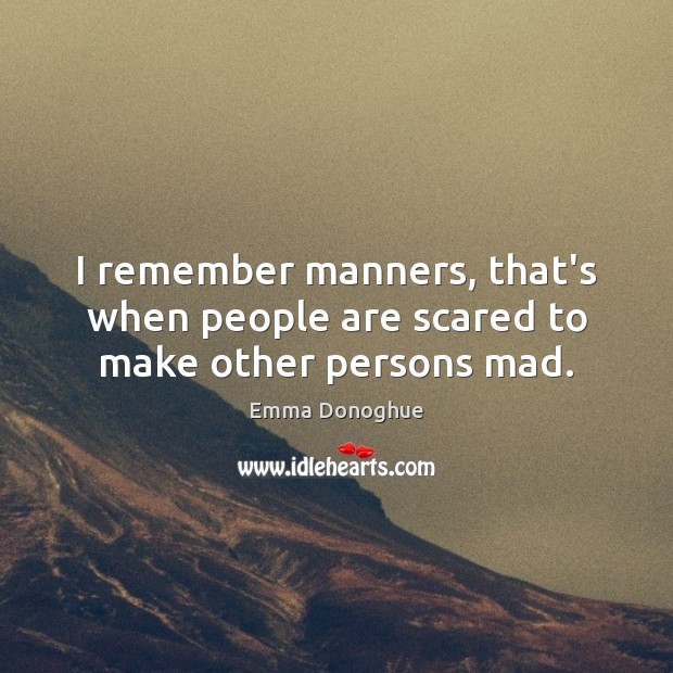 I remember manners, that’s when people are scared to make other persons mad. Emma Donoghue Picture Quote