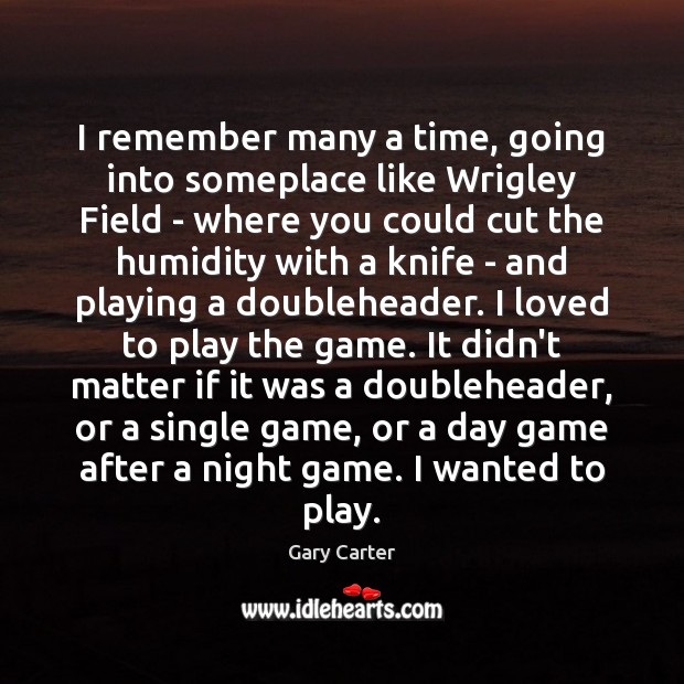 I remember many a time, going into someplace like Wrigley Field – Gary Carter Picture Quote