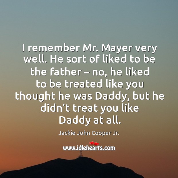 I remember mr. Mayer very well. He sort of liked to be the father – no, he liked to be treated Jackie John Cooper Jr. Picture Quote