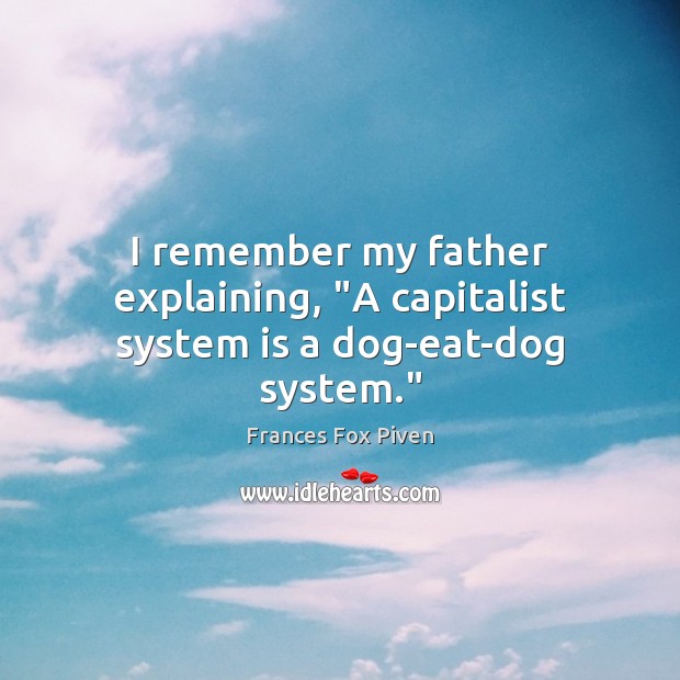 I remember my father explaining, “A capitalist system is a dog-eat-dog system.” Frances Fox Piven Picture Quote