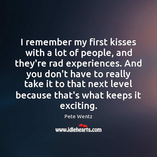 I remember my first kisses with a lot of people, and they’re Pete Wentz Picture Quote