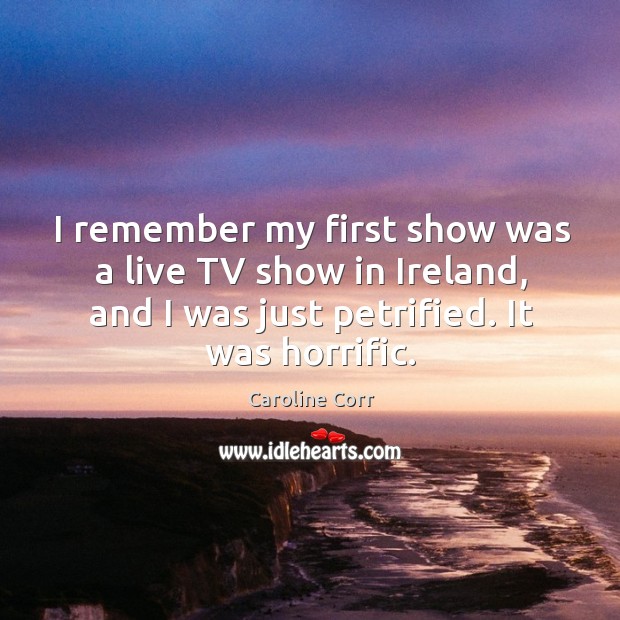 I remember my first show was a live tv show in ireland, and I was just petrified. It was horrific. Caroline Corr Picture Quote
