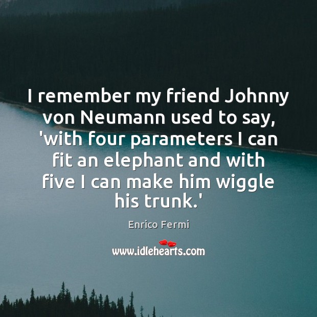 I remember my friend Johnny von Neumann used to say, ‘with four Enrico Fermi Picture Quote