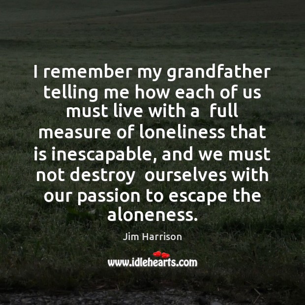 I remember my grandfather telling me how each of us must live Jim Harrison Picture Quote