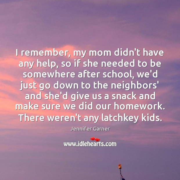 I remember, my mom didn’t have any help, so if she needed Jennifer Garner Picture Quote
