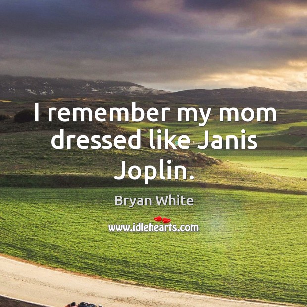 I remember my mom dressed like janis joplin. Bryan White Picture Quote