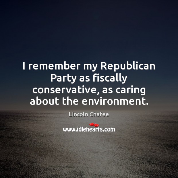 I remember my Republican Party as fiscally conservative, as caring about the environment. Lincoln Chafee Picture Quote