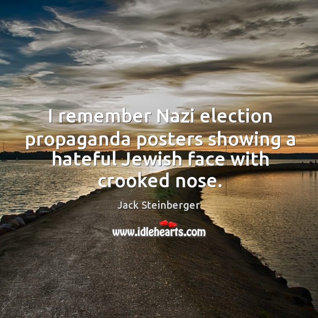 I remember nazi election propaganda posters showing a hateful jewish face with crooked nose. Jack Steinberger Picture Quote