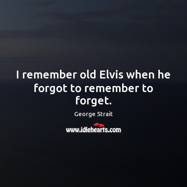 I remember old Elvis when he forgot to remember to forget. George Strait Picture Quote