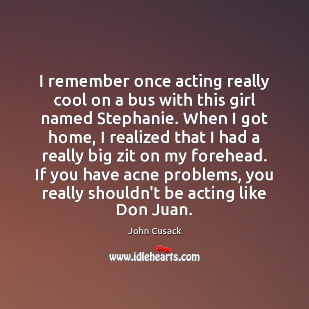 I remember once acting really cool on a bus with this girl John Cusack Picture Quote