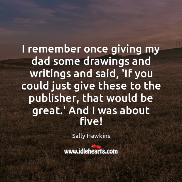 I remember once giving my dad some drawings and writings and said, Sally Hawkins Picture Quote