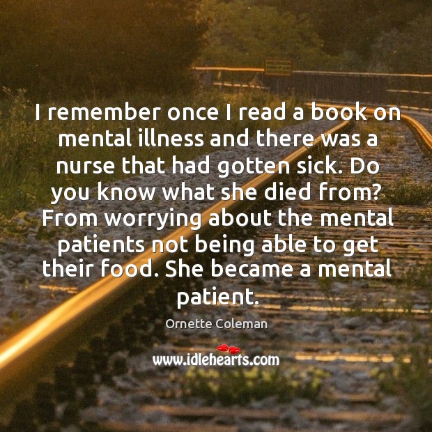 I remember once I read a book on mental illness and there was a nurse that had gotten sick. Ornette Coleman Picture Quote