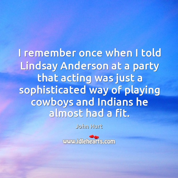 I remember once when I told lindsay anderson at a party that acting was just a sophisticated John Hurt Picture Quote