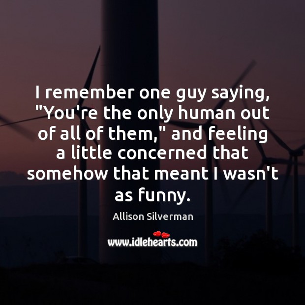 I remember one guy saying, “You’re the only human out of all Image