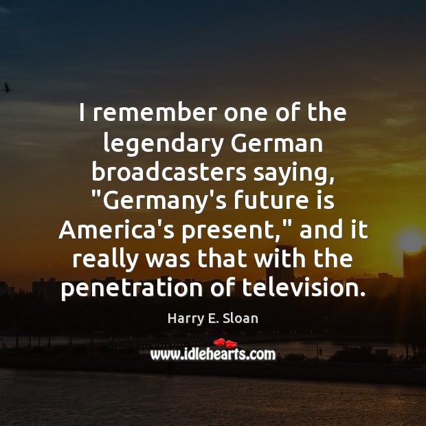 I remember one of the legendary German broadcasters saying, “Germany’s future is Harry E. Sloan Picture Quote