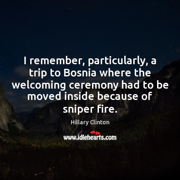 I remember, particularly, a trip to Bosnia where the welcoming ceremony had Hillary Clinton Picture Quote