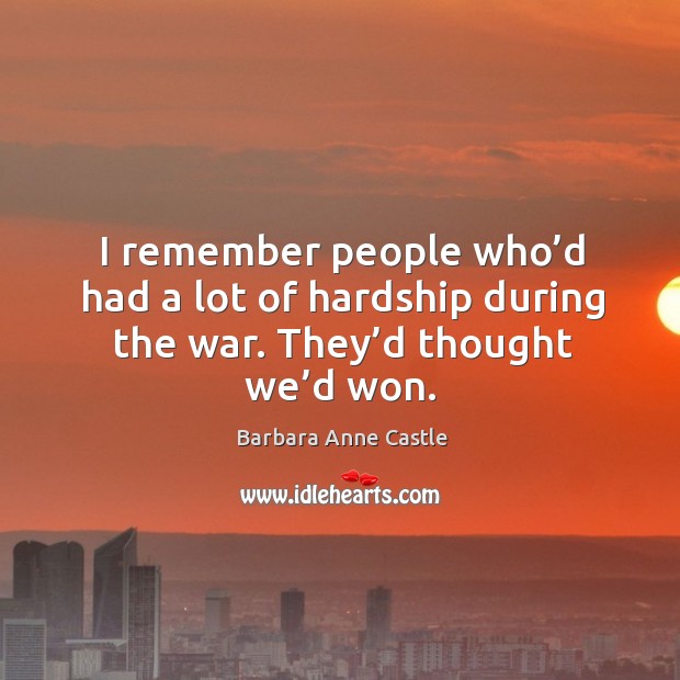 I remember people who’d had a lot of hardship during the war. They’d thought we’d won. Barbara Anne Castle Picture Quote
