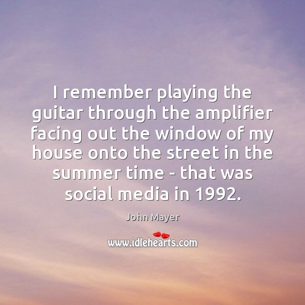 I remember playing the guitar through the amplifier facing out the window John Mayer Picture Quote