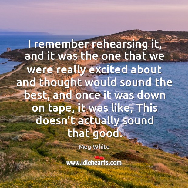 I remember rehearsing it, and it was the one that we were really excited about and Meg White Picture Quote