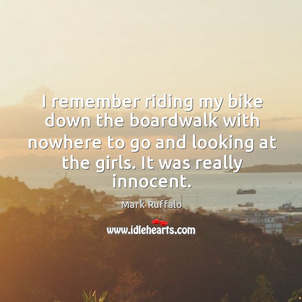 I remember riding my bike down the boardwalk with nowhere to go and looking at the girls. It was really innocent. Mark Ruffalo Picture Quote