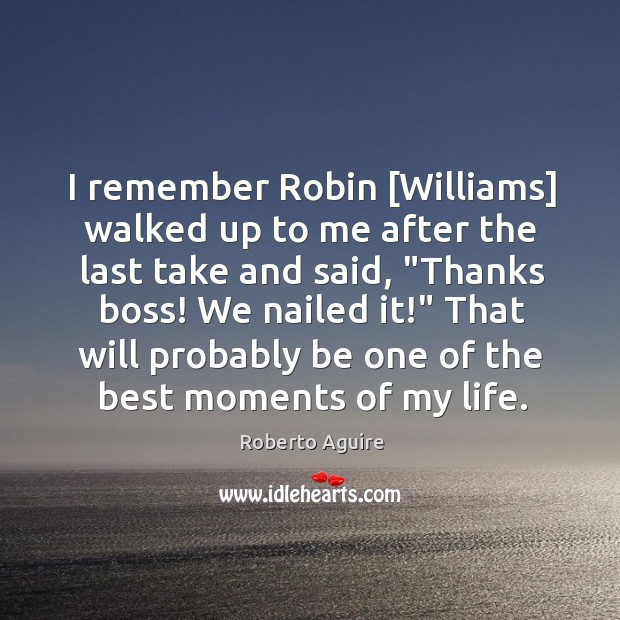 I remember Robin [Williams] walked up to me after the last take Roberto Aguire Picture Quote