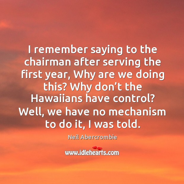 I remember saying to the chairman after serving the first year Neil Abercrombie Picture Quote