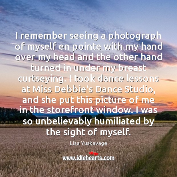 I remember seeing a photograph of myself en pointe with my hand Lisa Yuskavage Picture Quote