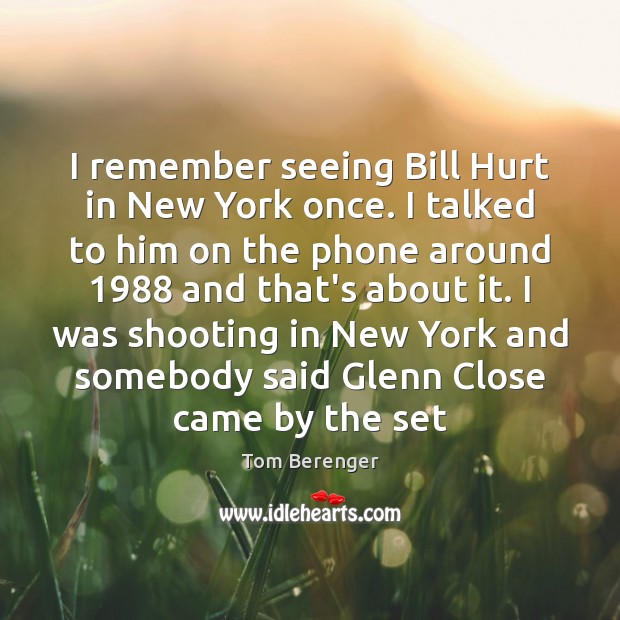 I remember seeing Bill Hurt in New York once. I talked to Tom Berenger Picture Quote