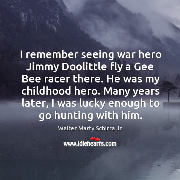 I remember seeing war hero jimmy doolittle fly a gee bee racer there. He was my childhood hero. Walter Marty Schirra Jr Picture Quote