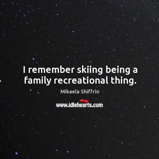 I remember skiing being a family recreational thing. Mikaela Shiffrin Picture Quote