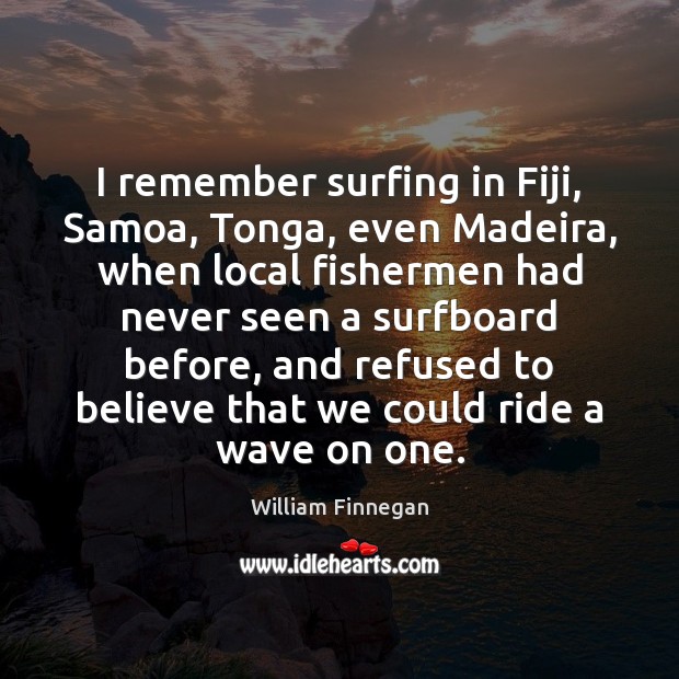 I remember surfing in Fiji, Samoa, Tonga, even Madeira, when local fishermen William Finnegan Picture Quote