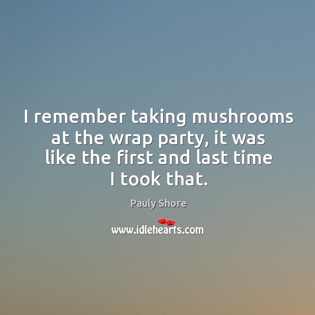 I remember taking mushrooms at the wrap party, it was like the Image