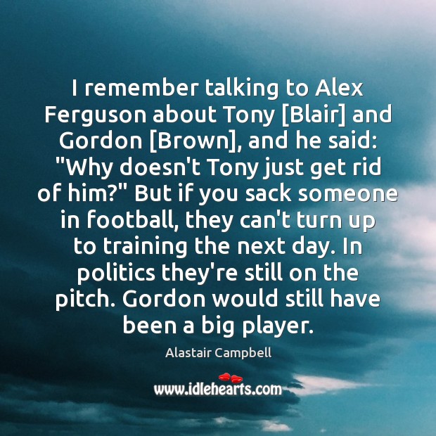 I remember talking to Alex Ferguson about Tony [Blair] and Gordon [Brown], Alastair Campbell Picture Quote