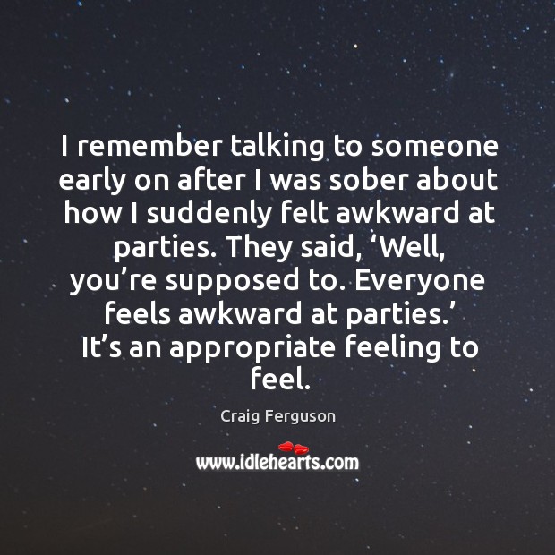 I remember talking to someone early on after I was sober about how I suddenly felt awkward at parties. Craig Ferguson Picture Quote