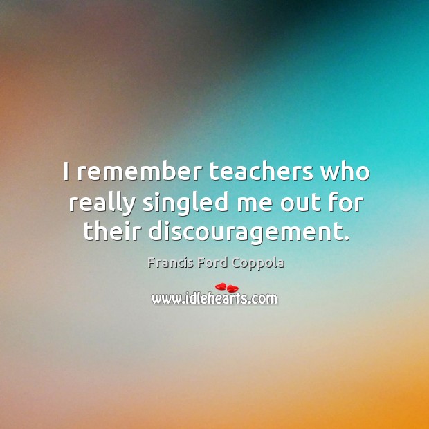 I remember teachers who really singled me out for their discouragement. Francis Ford Coppola Picture Quote